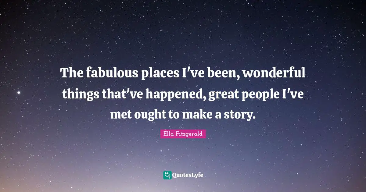 The fabulous places I've been, wonderful things that've happened, great people I've met ought to make a story.