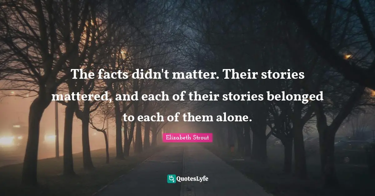The facts didn't matter. Their stories mattered, and each of their stories belonged to each of them alone.