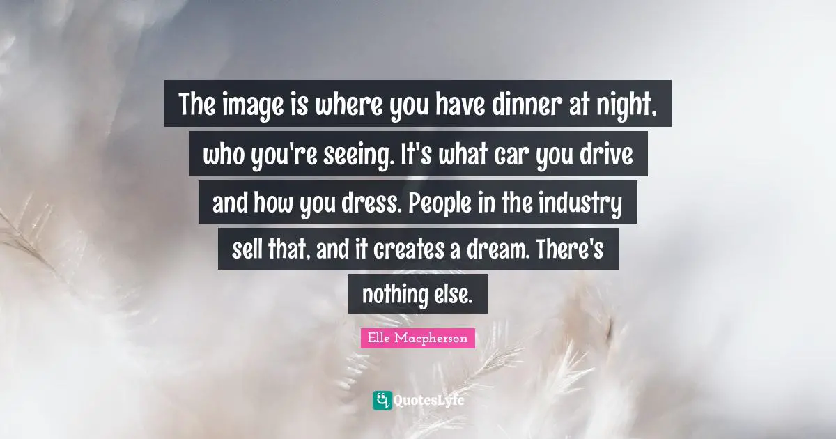 The image is where you have dinner at night, who you're seeing. It's what car you drive and how you dress. People in the industry sell that, and it creates a dream. There's nothing else.