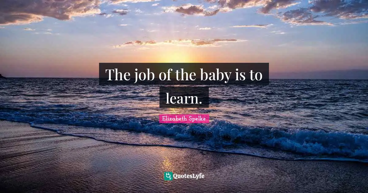 The job of the baby is to learn.