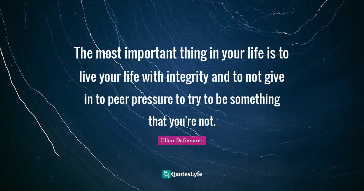 Live Your Life Quotes: "The most important thing in your life is to live your life with integrity and to not give in to peer pressure to try to be something that you're not."