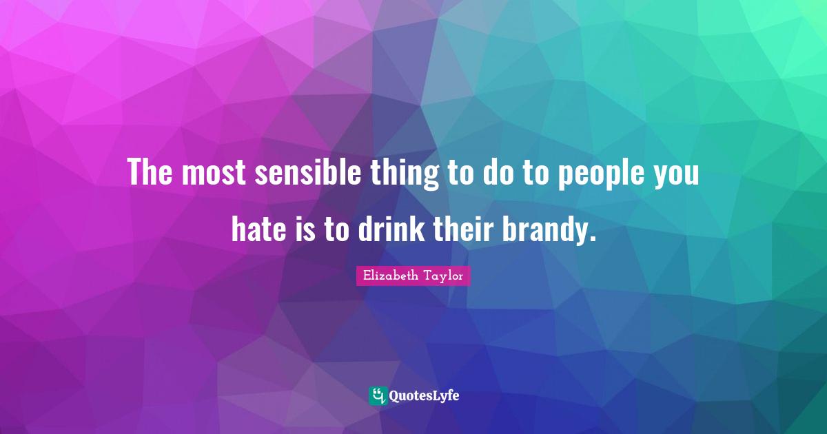 The most sensible thing to do to people you hate is to drink their brandy.