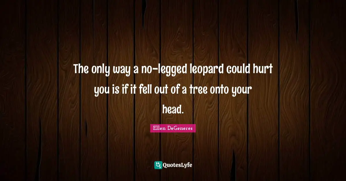 The only way a no-legged leopard could hurt you is if it fell out of a tree onto your head.