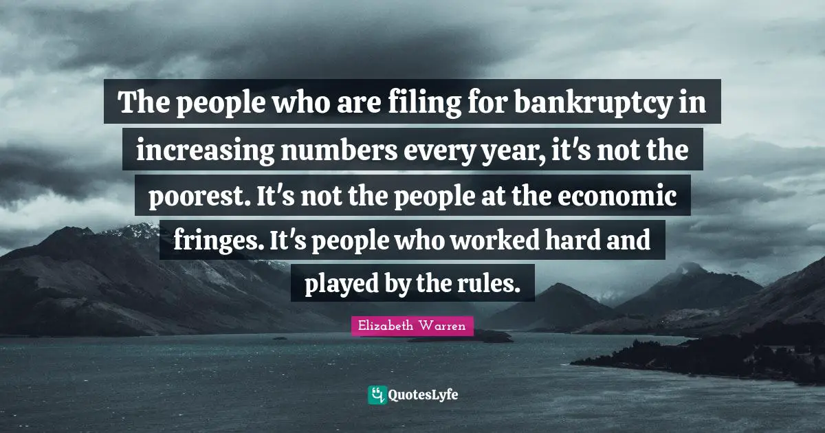 Elizabeth Warren Quotes: "The people who are filing for bankruptcy in increasing numbers every year, it's not the poorest. It's not the people at the economic fringes. It's people who worked hard and played by the rules."