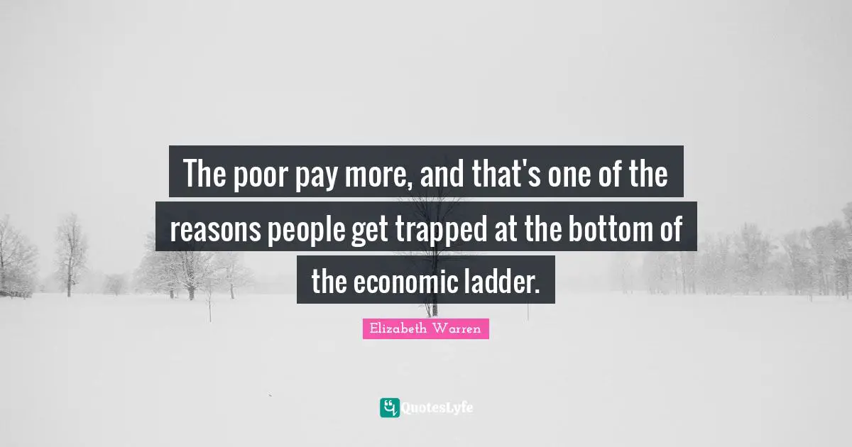 Elizabeth Warren Quotes: "The poor pay more, and that's one of the reasons people get trapped at the bottom of the economic ladder."