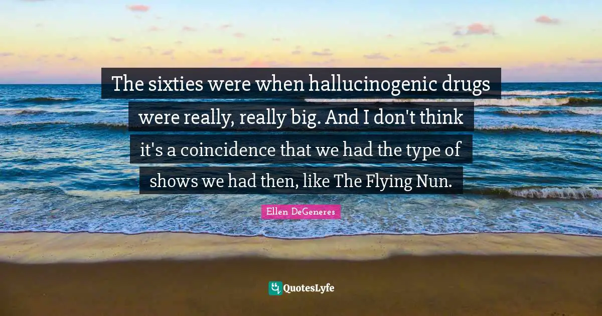 The sixties were when hallucinogenic drugs were really, really big. And I don't think it's a coincidence that we had the type of shows we had then, like The Flying Nun.