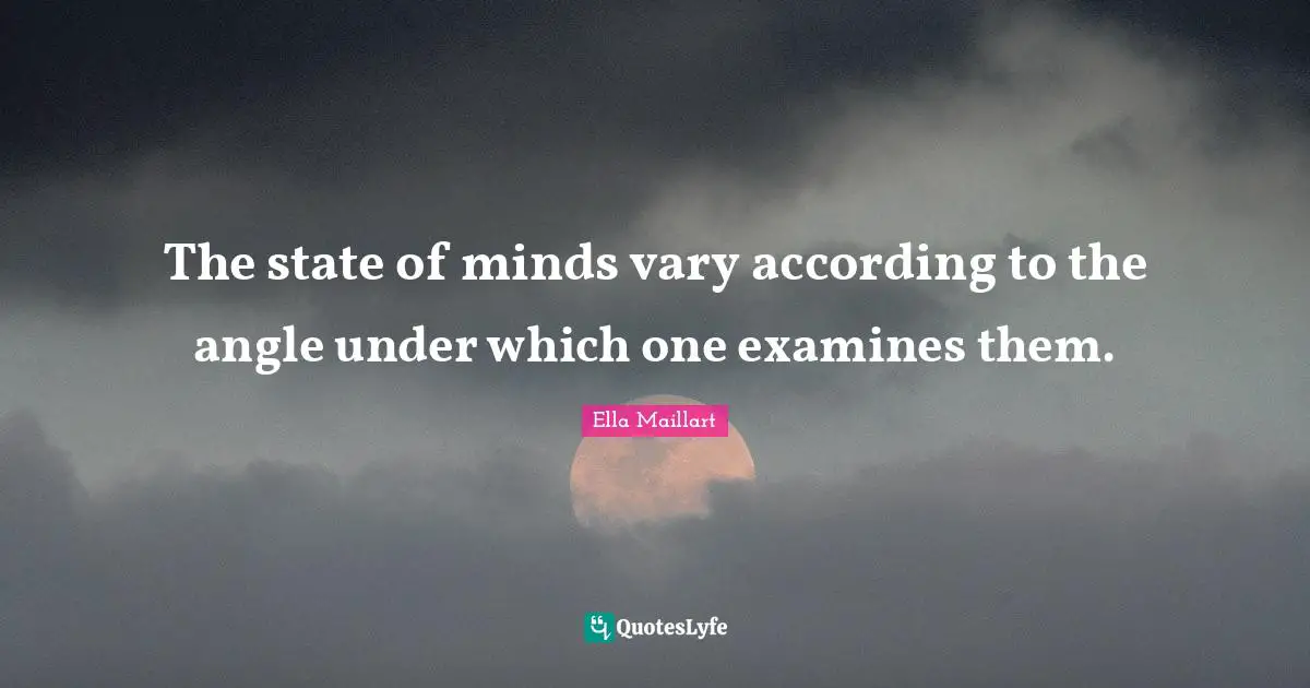 Ella Maillart Quotes: "The state of minds vary according to the angle under which one examines them."