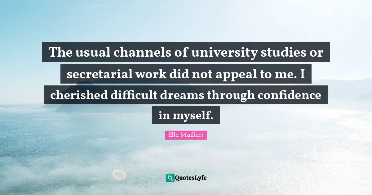 Ella Maillart Quotes: "The usual channels of university studies or secretarial work did not appeal to me. I cherished difficult dreams through confidence in myself."