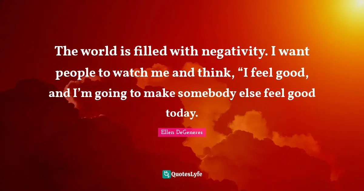 Negativity Quotes: "The world is filled with negativity. I want people to watch me and think, “I feel good, and I’m going to make somebody else feel good today."
