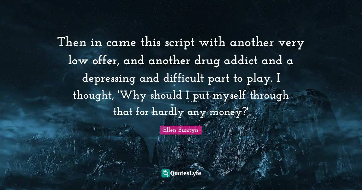 Then in came this script with another very low offer, and another drug addict and a depressing and difficult part to play. I thought, 'Why should I put myself through that for hardly any money?'