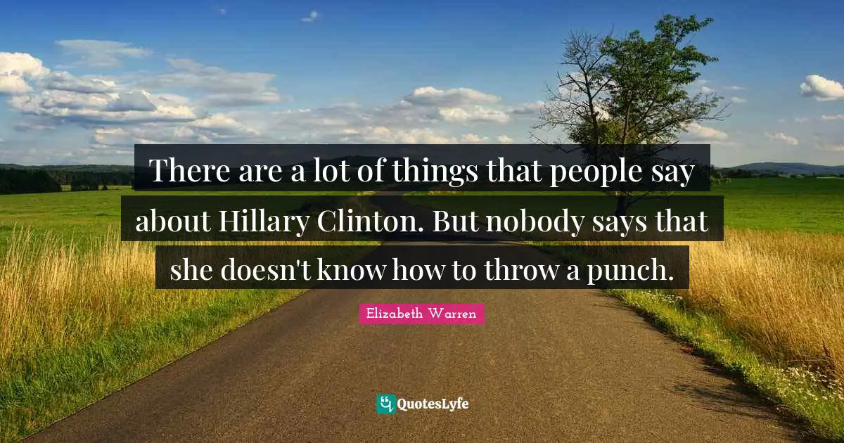 Elizabeth Warren Quotes: "There are a lot of things that people say about Hillary Clinton. But nobody says that she doesn't know how to throw a punch."