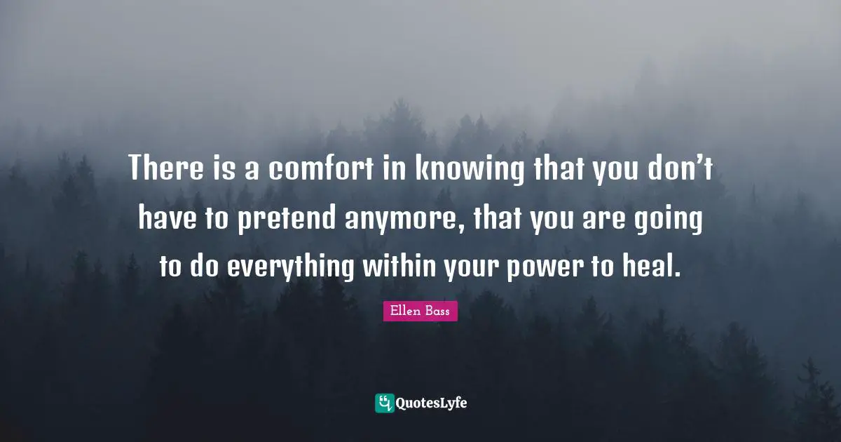 There is a comfort in knowing that you don’t have to pretend anymore, that you are going to do everything within your power to heal.