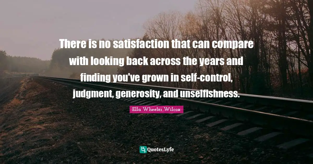 There is no satisfaction that can compare with looking back across the years and finding you've grown in self-control, judgment, generosity, and unselfishness.