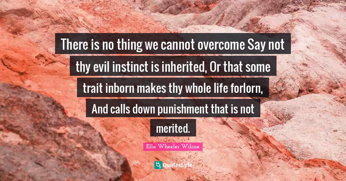 There is no thing we cannot overcome Say not thy evil instinct is inherited, Or that some trait inborn makes thy whole life forlorn, And calls down punishment that is not merited.