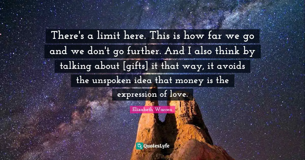 Elizabeth Warren Quotes: "There's a limit here. This is how far we go and we don't go further. And I also think by talking about [gifts] it that way, it avoids the unspoken idea that money is the expression of love."