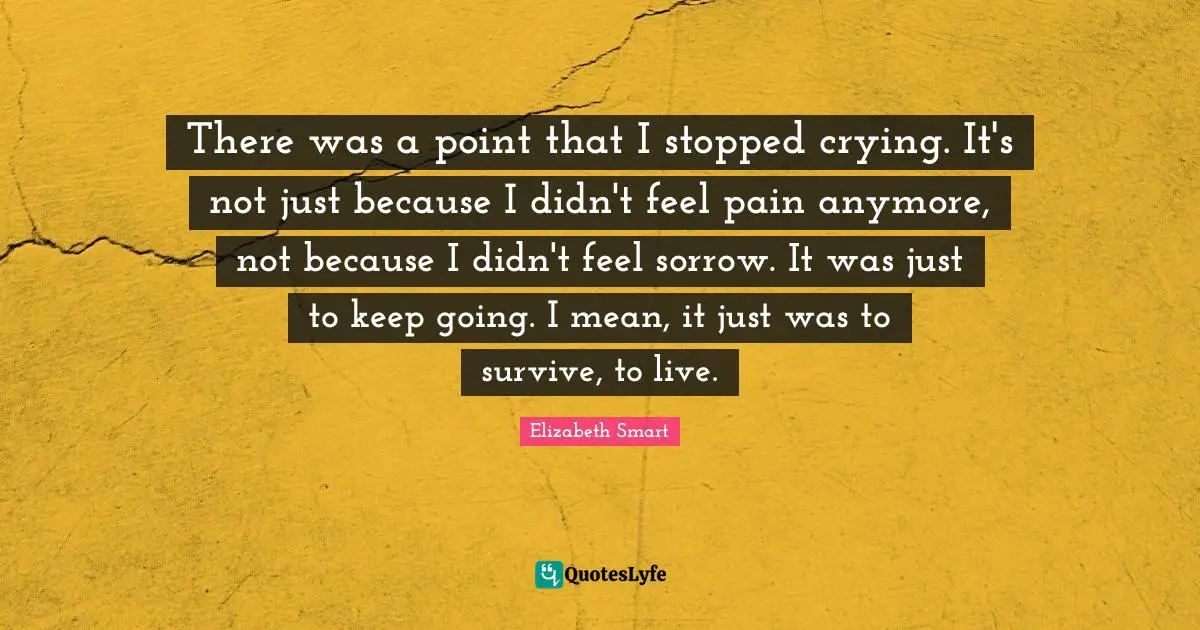 There was a point that I stopped crying. It's not just because I didn't feel pain anymore, not because I didn't feel sorrow. It was just to keep going. I mean, it just was to survive, to live.