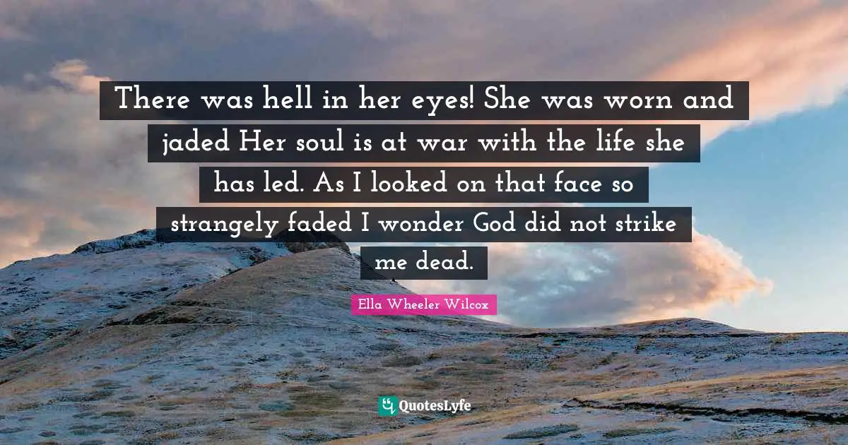 There was hell in her eyes! She was worn and jaded Her soul is at war with the life she has led. As I looked on that face so strangely faded I wonder God did not strike me dead.
