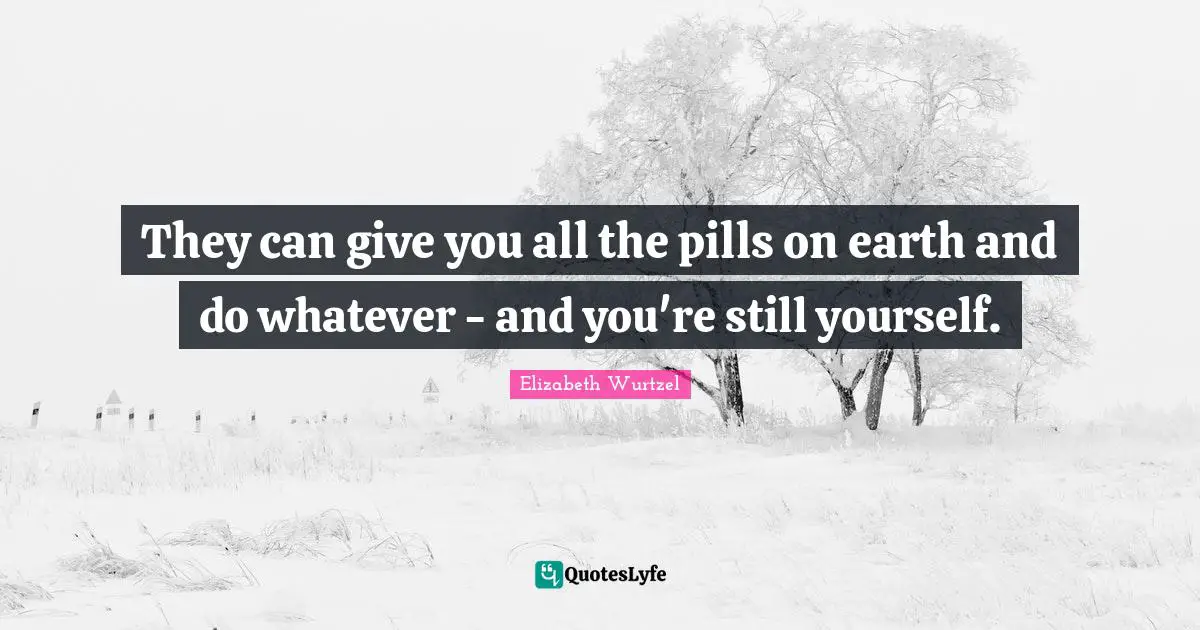 They can give you all the pills on earth and do whatever - and you're still yourself.