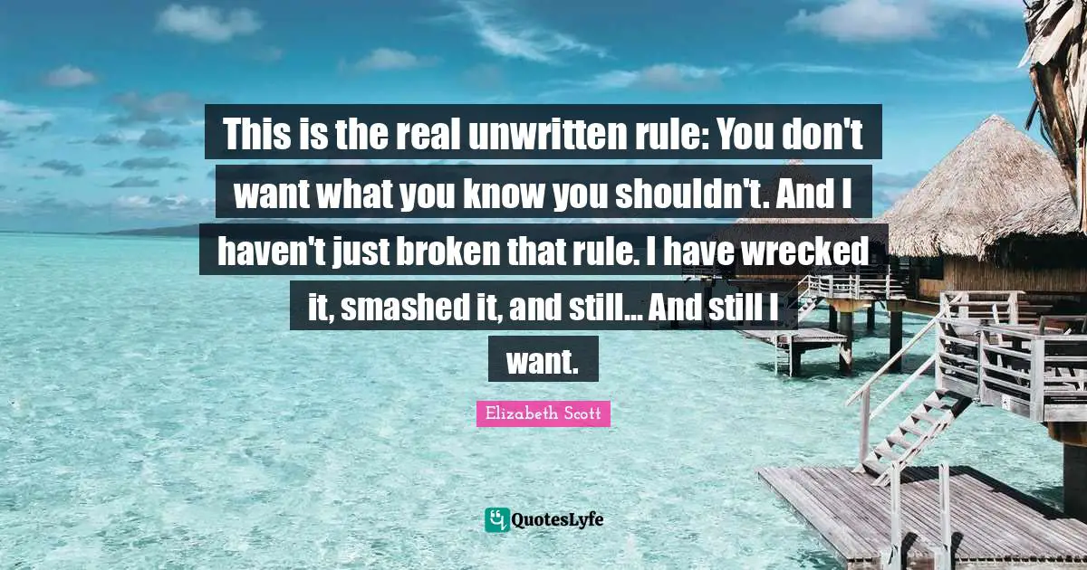 This is the real unwritten rule: You don't want what you know you shouldn't. And I haven't just broken that rule. I have wrecked it, smashed it, and still... And still I want.