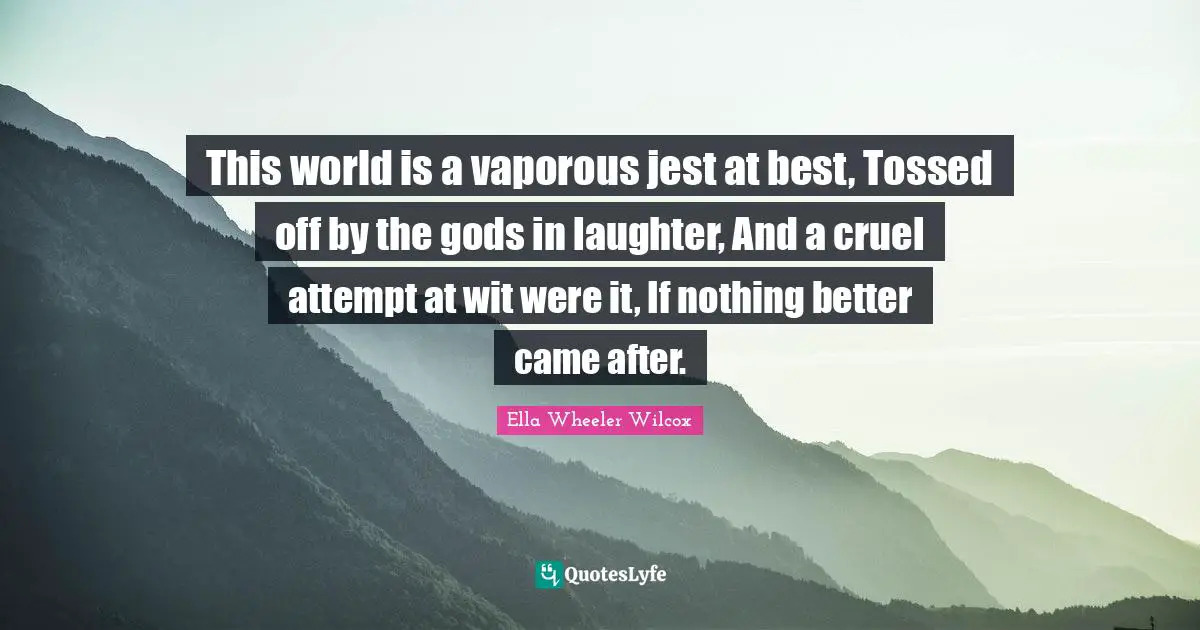 This world is a vaporous jest at best, Tossed off by the gods in laughter, And a cruel attempt at wit were it, If nothing better came after.