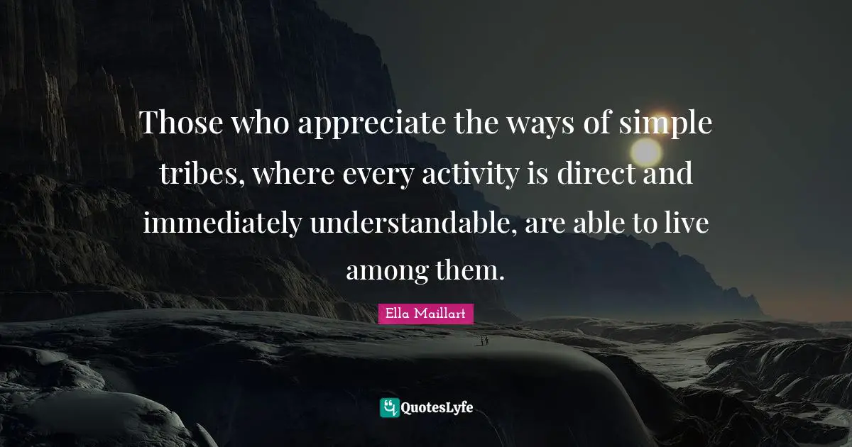 Ella Maillart Quotes: "Those who appreciate the ways of simple tribes, where every activity is direct and immediately understandable, are able to live among them."