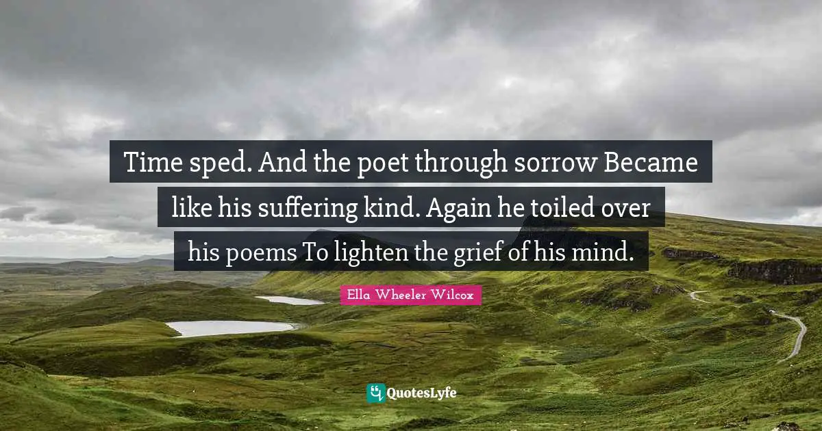 Time sped. And the poet through sorrow Became like his suffering kind. Again he toiled over his poems To lighten the grief of his mind.