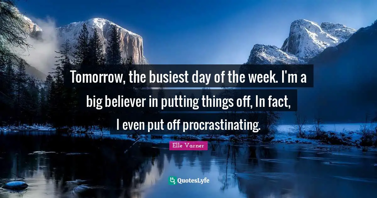 Tomorrow, the busiest day of the week. I'm a big believer in putting things off, In fact, I even put off procrastinating.