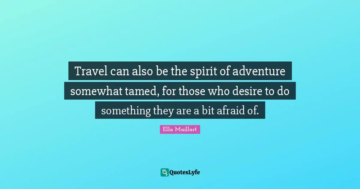 Ella Maillart Quotes: "Travel can also be the spirit of adventure somewhat tamed, for those who desire to do something they are a bit afraid of."