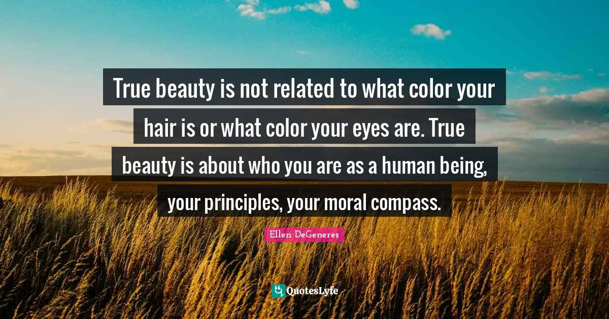 True beauty is not related to what color your hair is or what color your eyes are. True beauty is about who you are as a human being, your principles, your moral compass.