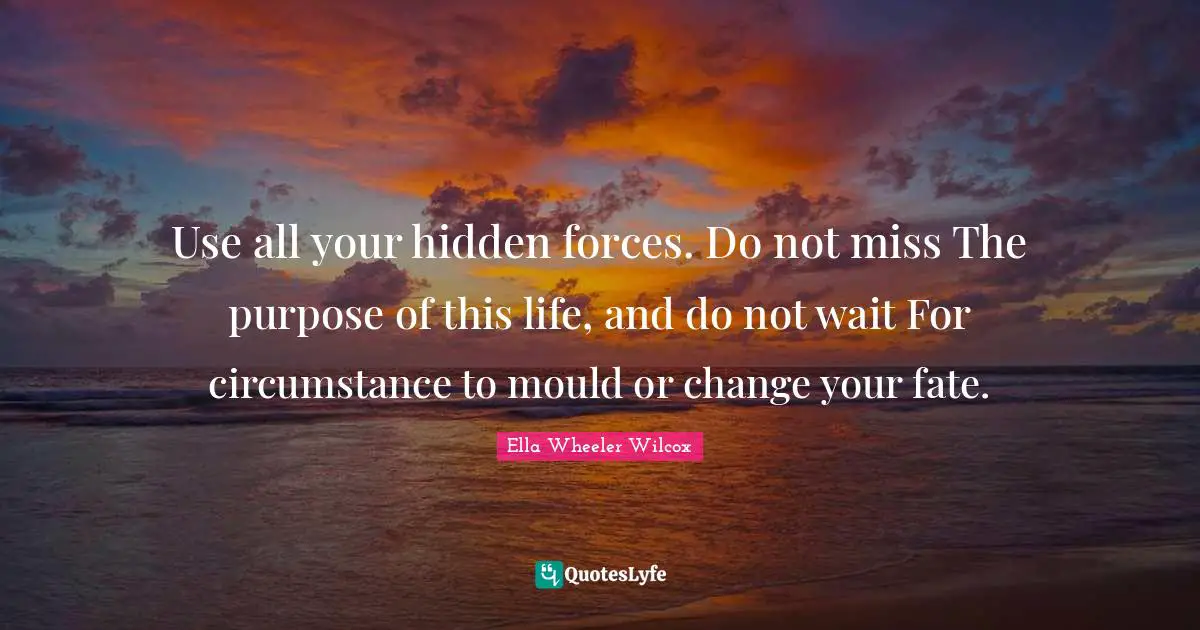 Use all your hidden forces. Do not miss The purpose of this life, and do not wait For circumstance to mould or change your fate.