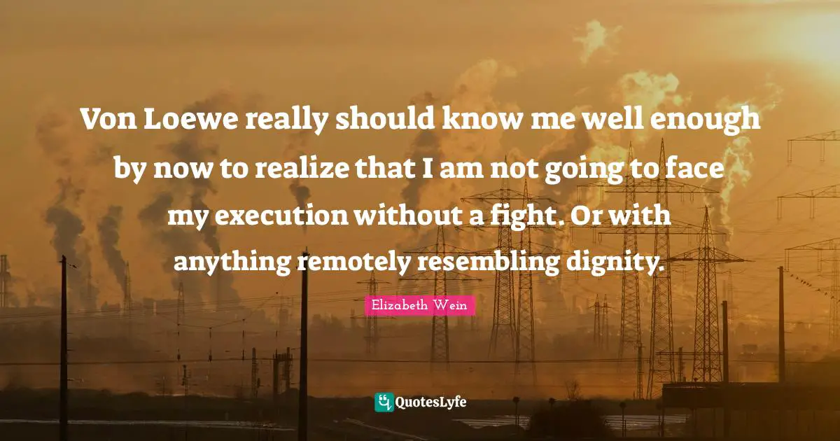 Von Loewe really should know me well enough by now to realize that I am not going to face my execution without a fight. Or with anything remotely resembling dignity.