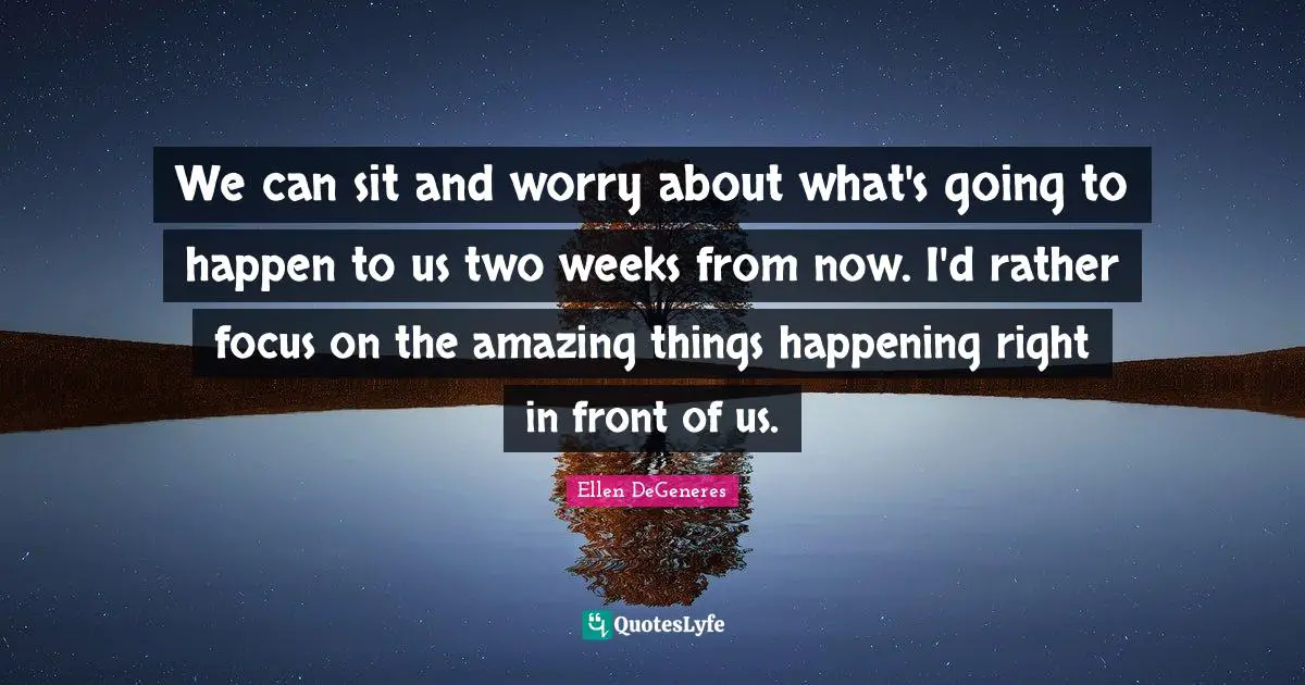 We can sit and worry about what's going to happen to us two weeks from now. I'd rather focus on the amazing things happening right in front of us.
