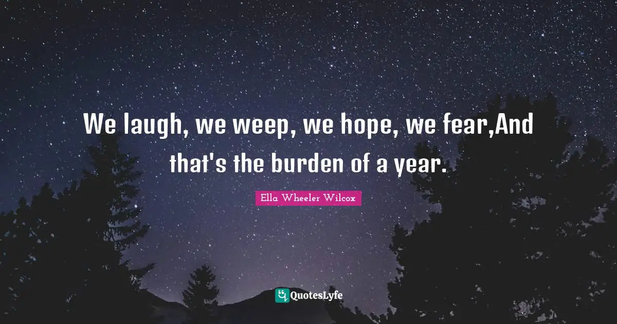 We laugh, we weep, we hope, we fear,And that's the burden of a year.
