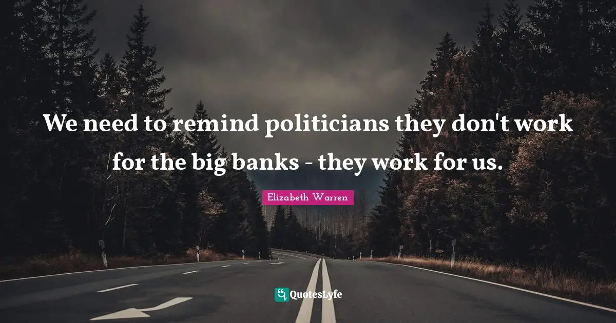 Elizabeth Warren Quotes: "We need to remind politicians they don't work for the big banks - they work for us."