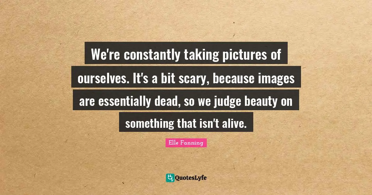 We're constantly taking pictures of ourselves. It's a bit scary, because images are essentially dead, so we judge beauty on something that isn't alive.