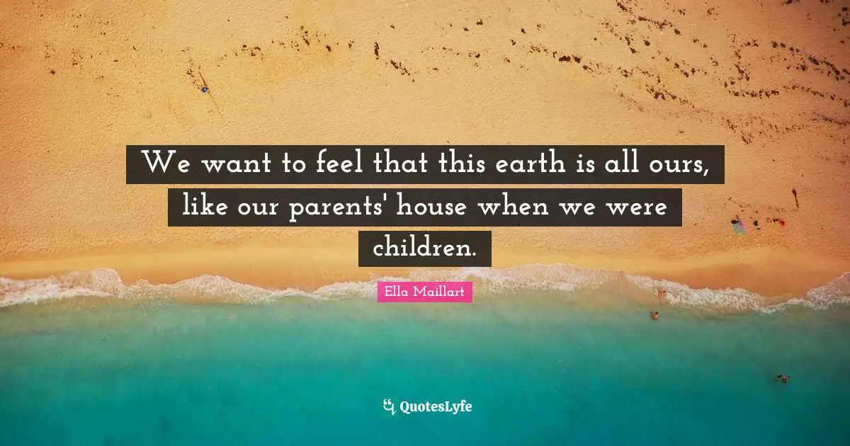 Ella Maillart Quotes: "We want to feel that this earth is all ours, like our parents' house when we were children."