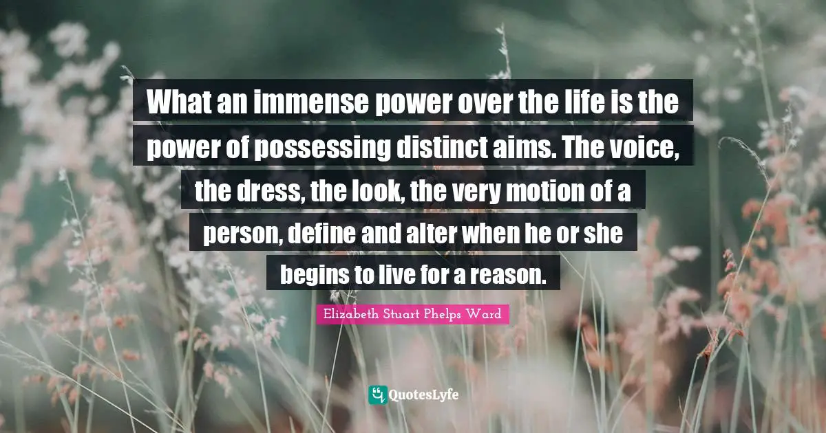 What an immense power over the life is the power of possessing distinct aims. The voice, the dress, the look, the very motion of a person, define and alter when he or she begins to live for a reason.