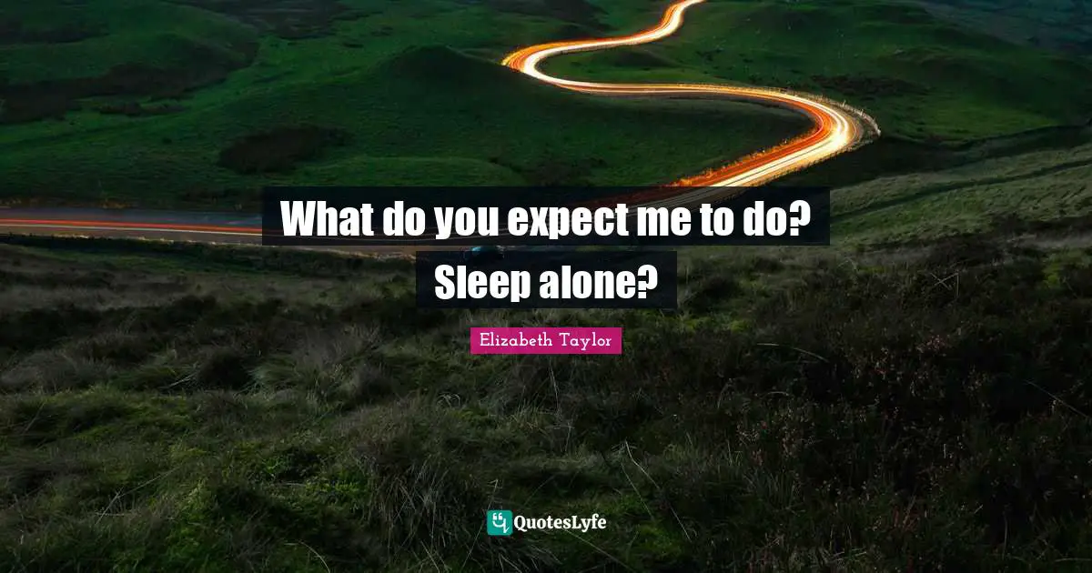What do you expect me to do? Sleep alone?