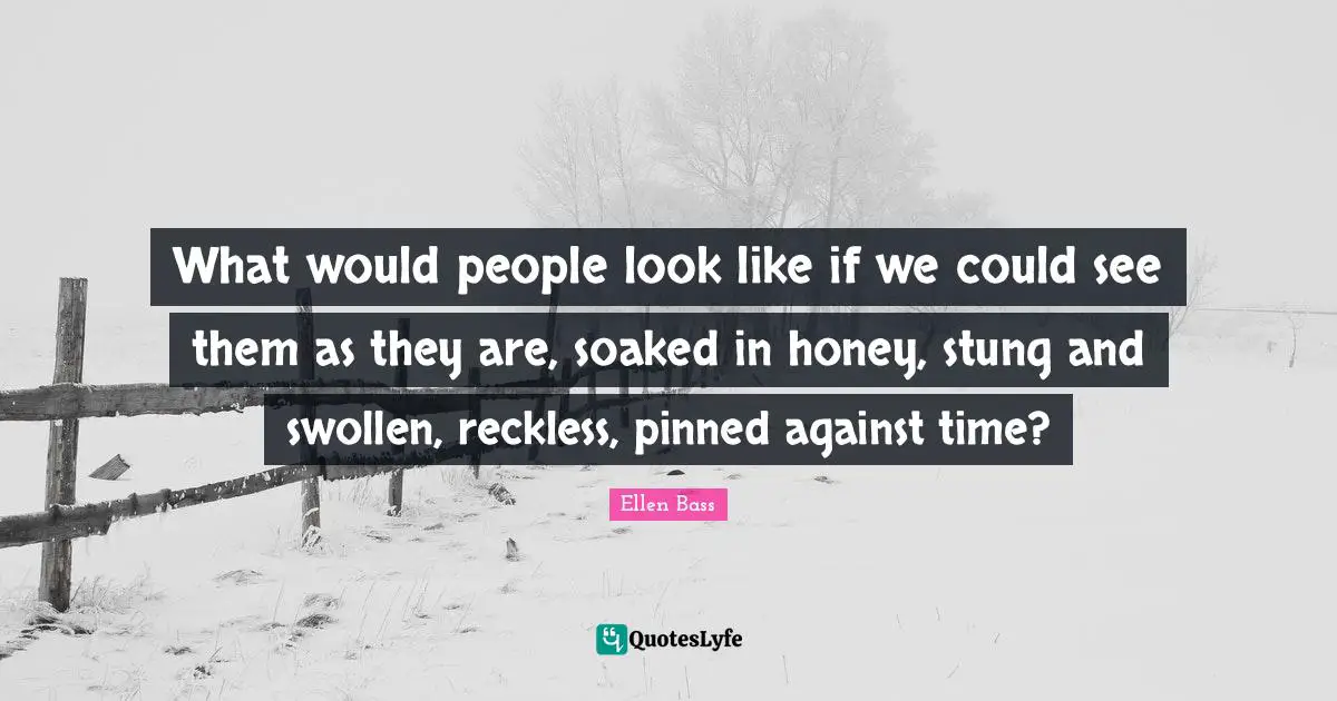 Swollen Quotes: "What would people look like if we could see them as they are, soaked in honey, stung and swollen, reckless, pinned against time?"