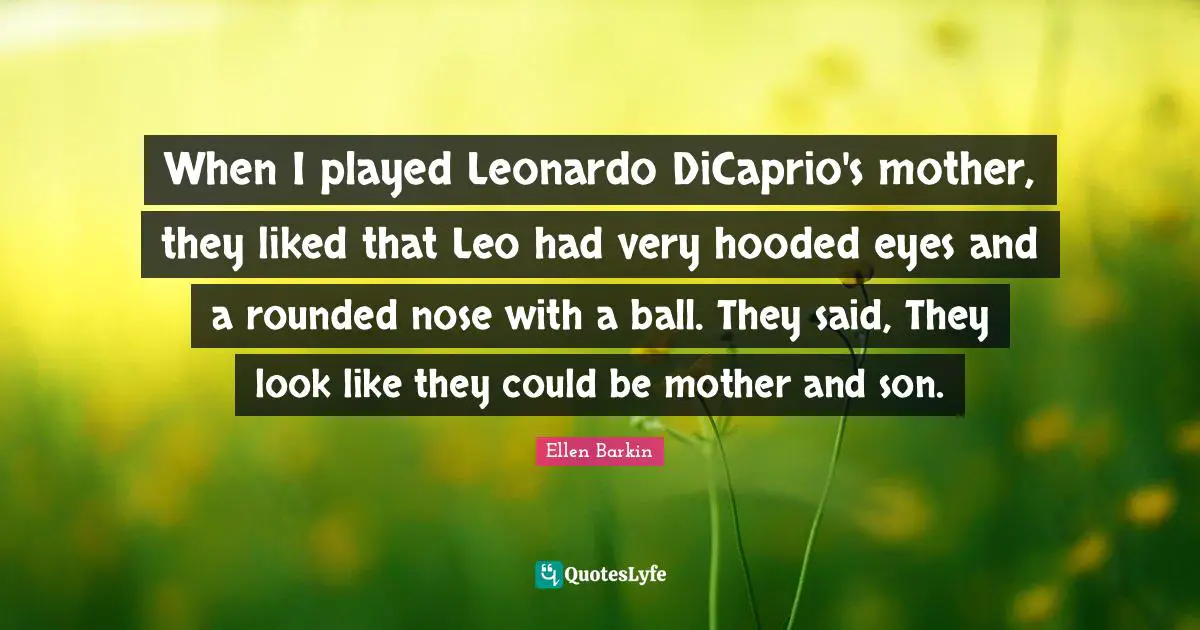 Ellen Barkin Quotes: "When I played Leonardo DiCaprio's mother, they liked that Leo had very hooded eyes and a rounded nose with a ball. They said, They look like they could be mother and son."