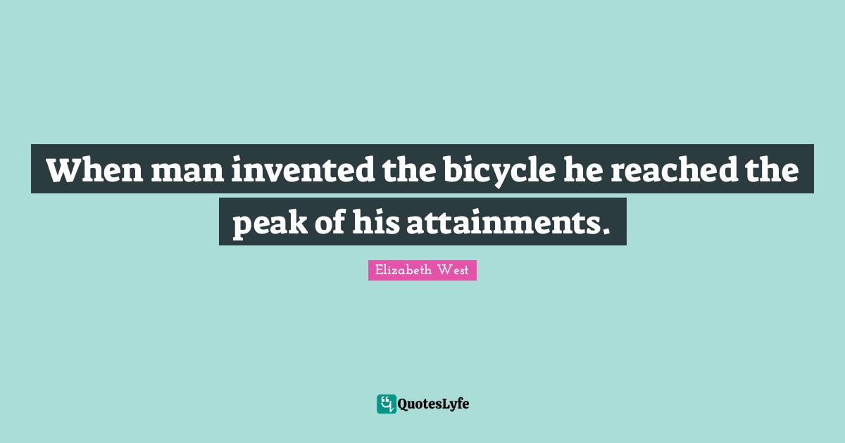 When man invented the bicycle he reached the peak of his attainments.