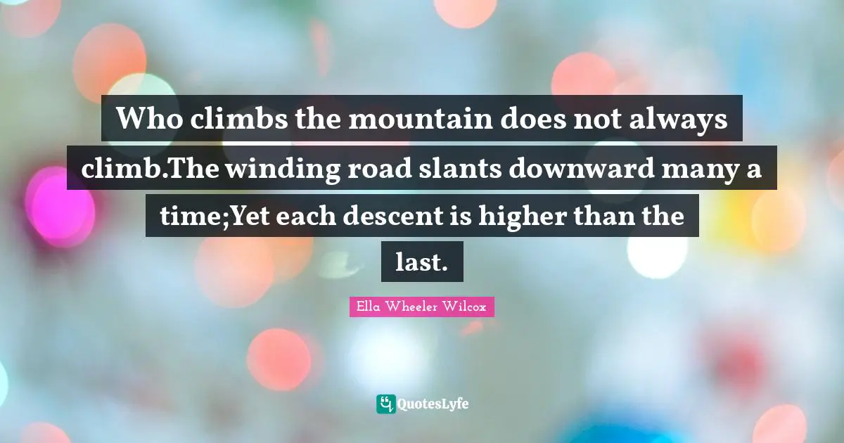 Who climbs the mountain does not always climb.The winding road slants downward many a time;Yet each descent is higher than the last.