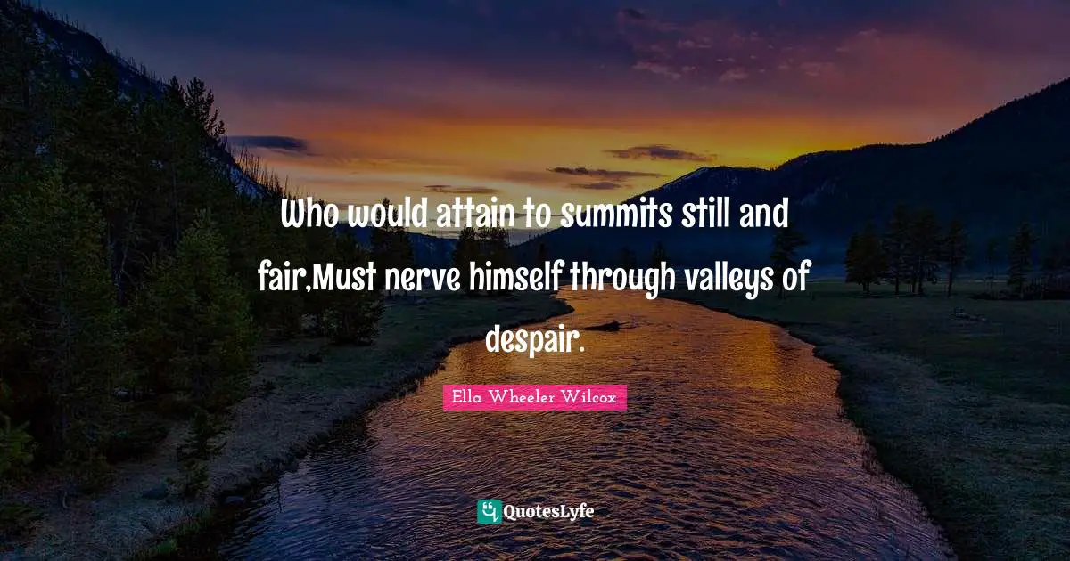 Ella Wheeler Quotes: "Who would attain to summits still and fair,Must nerve himself through valleys of despair."