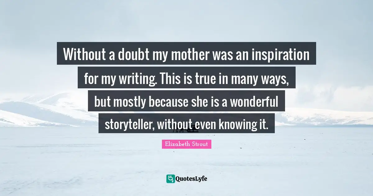 Without a doubt my mother was an inspiration for my writing. This is true in many ways, but mostly because she is a wonderful storyteller, without even knowing it.