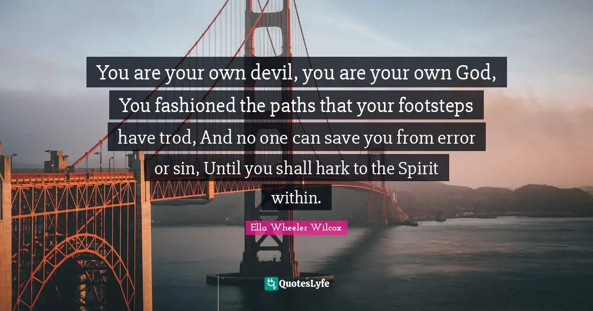 You are your own devil, you are your own God, You fashioned the paths that your footsteps have trod, And no one can save you from error or sin, Until you shall hark to the Spirit within.