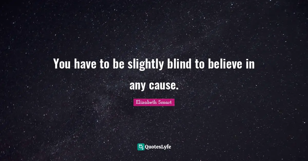 You have to be slightly blind to believe in any cause.