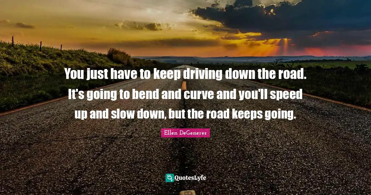 You just have to keep driving down the road. It's going to bend and curve and you'll speed up and slow down, but the road keeps going.
