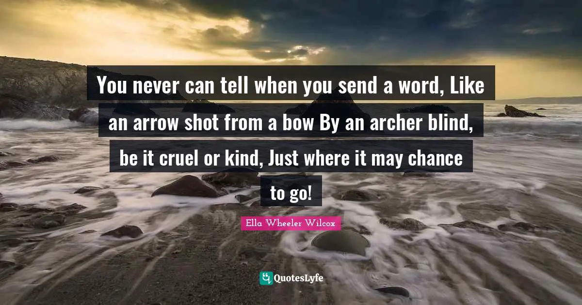 You never can tell when you send a word, Like an arrow shot from a bow By an archer blind, be it cruel or kind, Just where it may chance to go!
