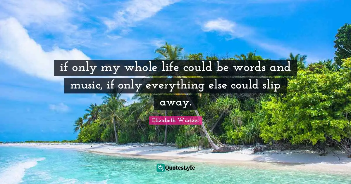 if only my whole life could be words and music, if only everything else could slip away.