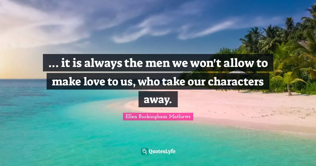 ... it is always the men we won't allow to make love to us, who take our characters away.